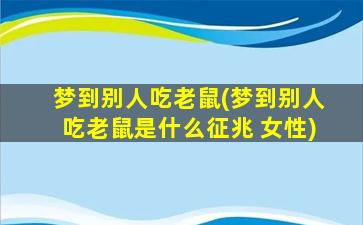 梦到别人吃老鼠(梦到别人吃老鼠是什么征兆 女性)